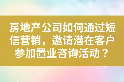 房地產(chǎn)公司如何通過(guò)短信營(yíng)銷，邀請(qǐng)潛在客戶參加置業(yè)咨詢活動(dòng)？
