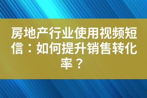 房地產(chǎn)行業(yè)使用視頻短信：如何提升銷售轉(zhuǎn)化率？