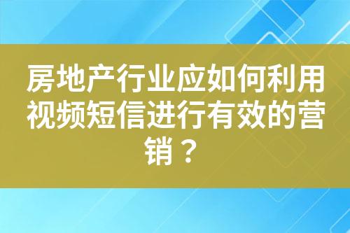 房地產(chǎn)行業(yè)應(yīng)如何利用視頻短信進行有效的營銷？