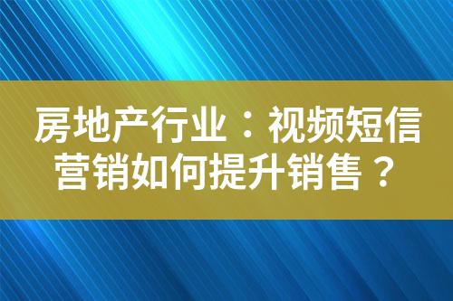 房地產(chǎn)行業(yè)：視頻短信營(yíng)銷如何提升銷售？