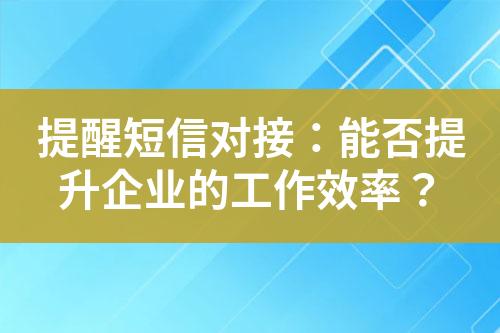 提醒短信對接：能否提升企業(yè)的工作效率？