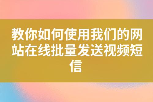 教你如何使用我們的網站在線批量發(fā)送視頻短信