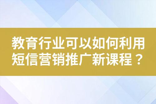 教育行業(yè)可以如何利用短信營(yíng)銷推廣新課程？