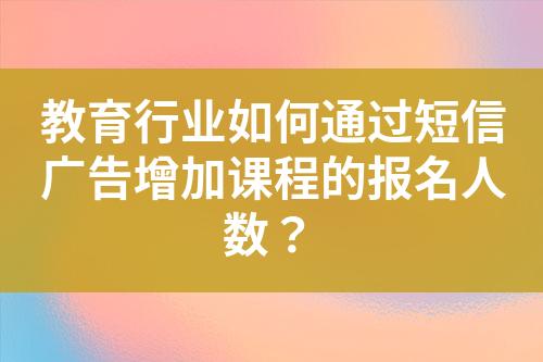 教育行業(yè)如何通過短信廣告增加課程的報名人數(shù)？