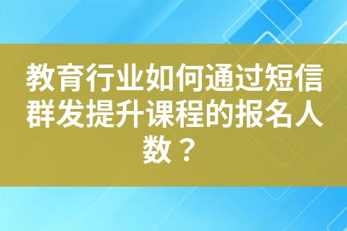 教育行業(yè)如何通過短信群發(fā)提升課程的報名人數(shù)？