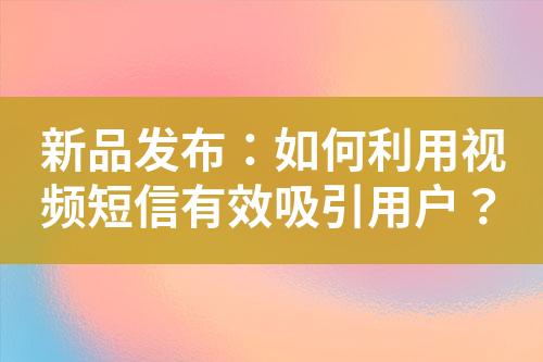 新品發(fā)布：如何利用視頻短信有效吸引用戶？
