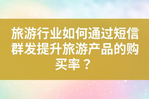 旅游行業(yè)如何通過短信群發(fā)提升旅游產品的購買率？