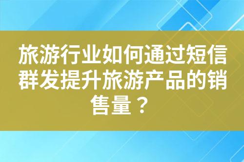 旅游行業(yè)如何通過短信群發(fā)提升旅游產(chǎn)品的銷售量？