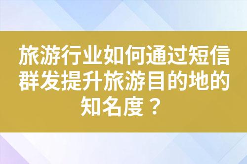 旅游行業(yè)如何通過短信群發(fā)提升旅游目的地的知名度？
