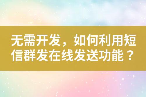 無需開發(fā)，如何利用短信群發(fā)在線發(fā)送功能？
