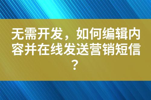 無(wú)需開(kāi)發(fā)，如何編輯內(nèi)容并在線(xiàn)發(fā)送營(yíng)銷(xiāo)短信？
