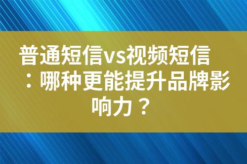普通短信vs視頻短信：哪種更能提升品牌影響力？