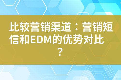 比較營(yíng)銷渠道：營(yíng)銷短信和EDM的優(yōu)勢(shì)對(duì)比？