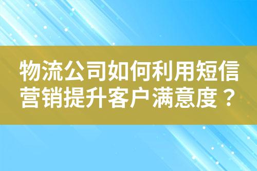 物流公司如何利用短信營銷提升客戶滿意度？