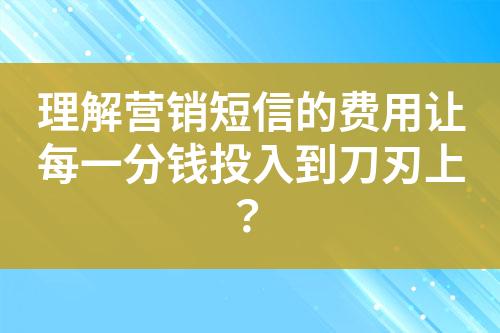 理解營(yíng)銷短信的費(fèi)用讓每一分錢投入到刀刃上？