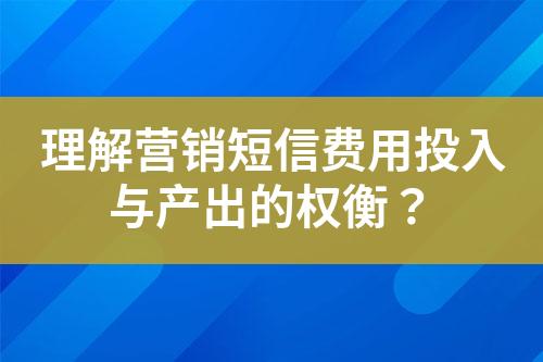 理解營銷短信費(fèi)用投入與產(chǎn)出的權(quán)衡？