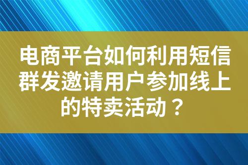 電商平臺(tái)如何利用短信群發(fā)邀請(qǐng)用戶參加線上的特賣(mài)活動(dòng)？