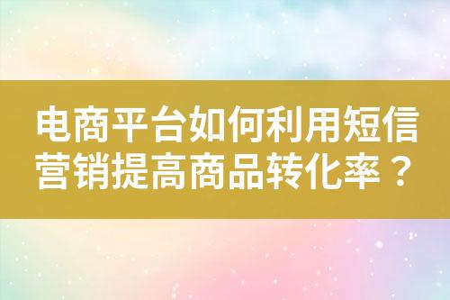 電商平臺如何利用短信營銷提高商品轉化率？