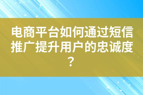 電商平臺如何通過短信推廣提升用戶的忠誠度？