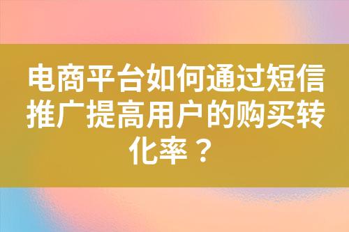 電商平臺(tái)如何通過(guò)短信推廣提高用戶的購(gòu)買轉(zhuǎn)化率？