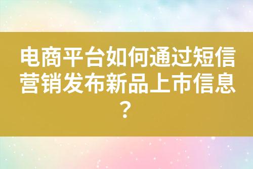 電商平臺(tái)如何通過(guò)短信營(yíng)銷(xiāo)發(fā)布新品上市信息？