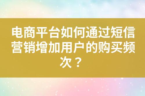 電商平臺(tái)如何通過(guò)短信營(yíng)銷增加用戶的購(gòu)買(mǎi)頻次？