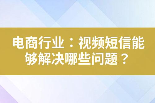 電商行業(yè)：視頻短信能夠解決哪些問題？
