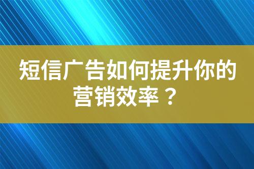 短信廣告如何提升你的營銷效率？