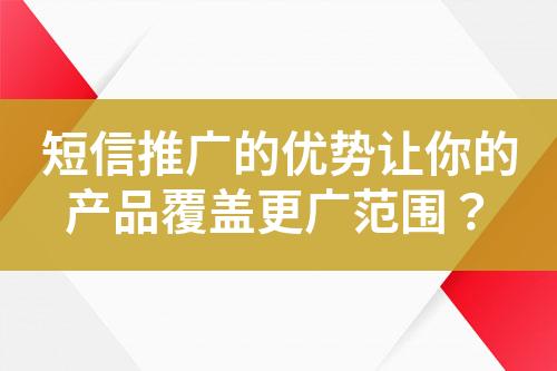 短信推廣的優(yōu)勢讓你的產(chǎn)品覆蓋更廣范圍？