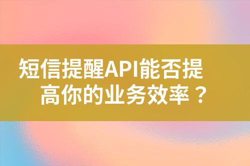 短信提醒API能否提高你的業(yè)務(wù)效率？