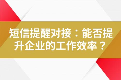 短信提醒對接：能否提升企業(yè)的工作效率？