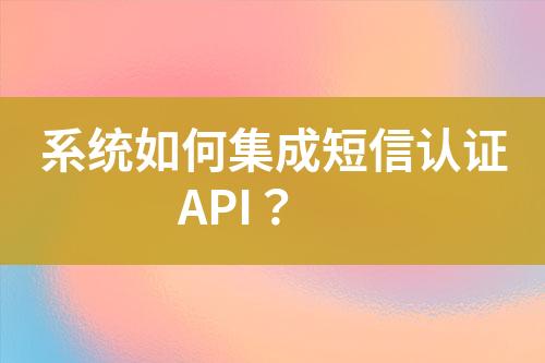 系統(tǒng)如何集成短信認(rèn)證API？