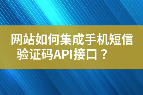 網(wǎng)站如何集成手機(jī)短信驗(yàn)證碼API接口？