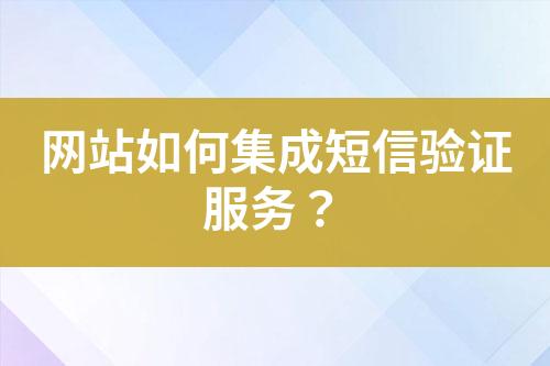 網(wǎng)站如何集成短信驗證服務？