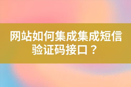 網(wǎng)站如何集成集成短信驗(yàn)證碼接口？