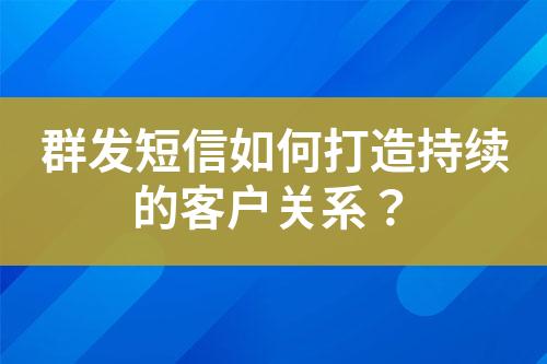 群發(fā)短信如何打造持續(xù)的客戶關系？