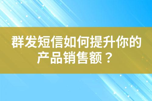 群發(fā)短信如何提升你的產(chǎn)品銷售額？