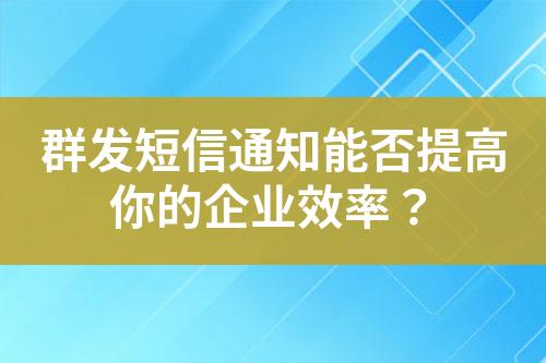 群發(fā)短信通知能否提高你的企業(yè)效率？