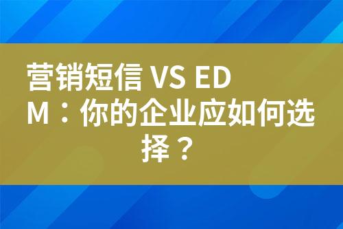 營銷短信 VS EDM：你的企業(yè)應(yīng)如何選擇？