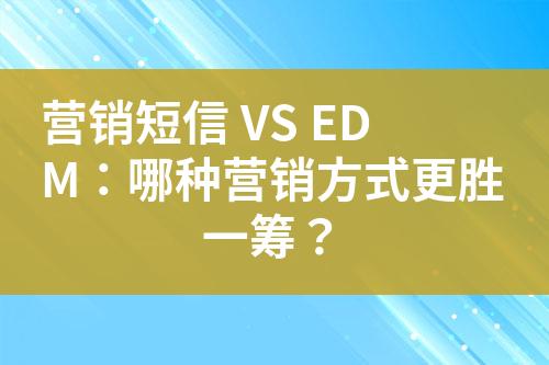 營銷短信 VS EDM：哪種營銷方式更勝一籌？