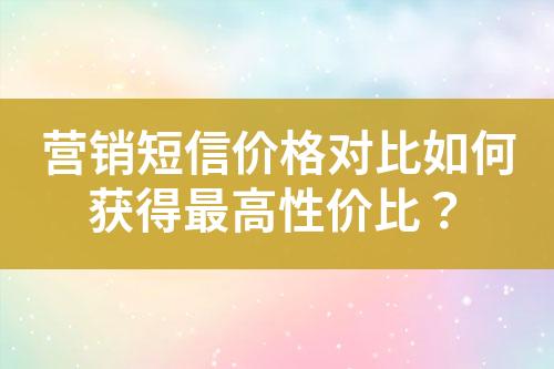營銷短信價(jià)格對(duì)比如何獲得最高性價(jià)比？