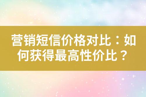 營銷短信價(jià)格對比：如何獲得最高性價(jià)比？