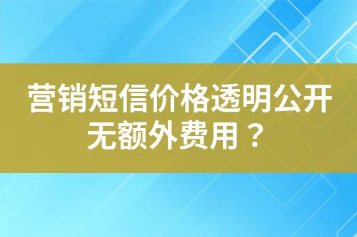 營(yíng)銷短信價(jià)格透明公開無(wú)額外費(fèi)用？