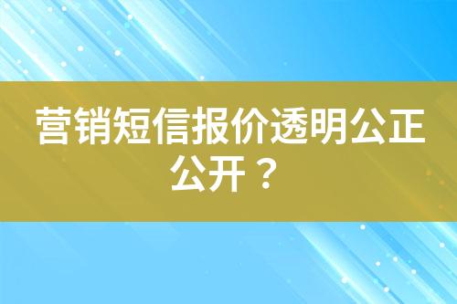 營(yíng)銷短信報(bào)價(jià)透明公正公開(kāi)？