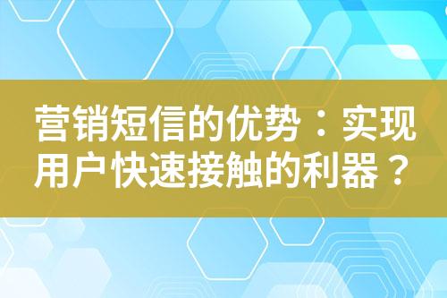營銷短信的優(yōu)勢：實現(xiàn)用戶快速接觸的利器？