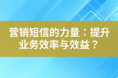 營(yíng)銷短信的力量：提升業(yè)務(wù)效率與效益？
