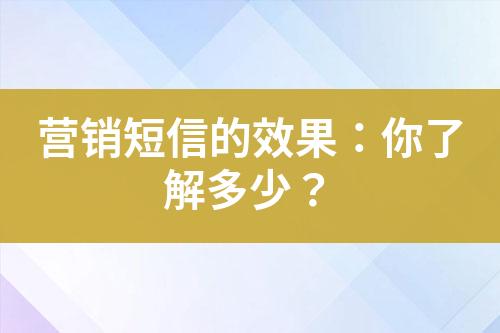 營(yíng)銷短信的效果：你了解多少？