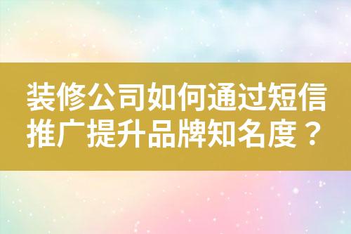 裝修公司如何通過短信推廣提升品牌知名度？