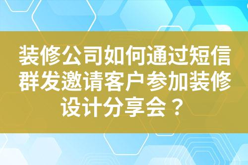 裝修公司如何通過短信群發(fā)邀請客戶參加裝修設(shè)計(jì)分享會？