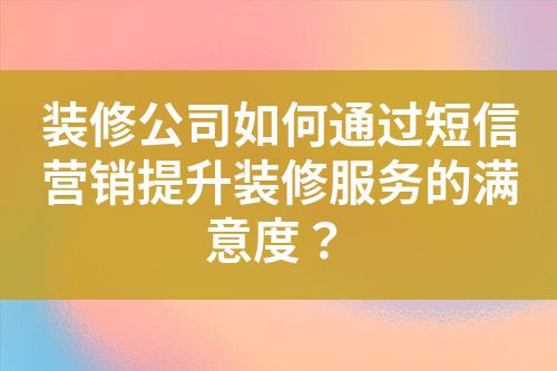 裝修公司如何通過短信營銷提升裝修服務(wù)的滿意度？